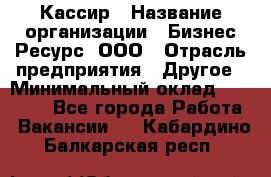 Кассир › Название организации ­ Бизнес Ресурс, ООО › Отрасль предприятия ­ Другое › Минимальный оклад ­ 30 000 - Все города Работа » Вакансии   . Кабардино-Балкарская респ.